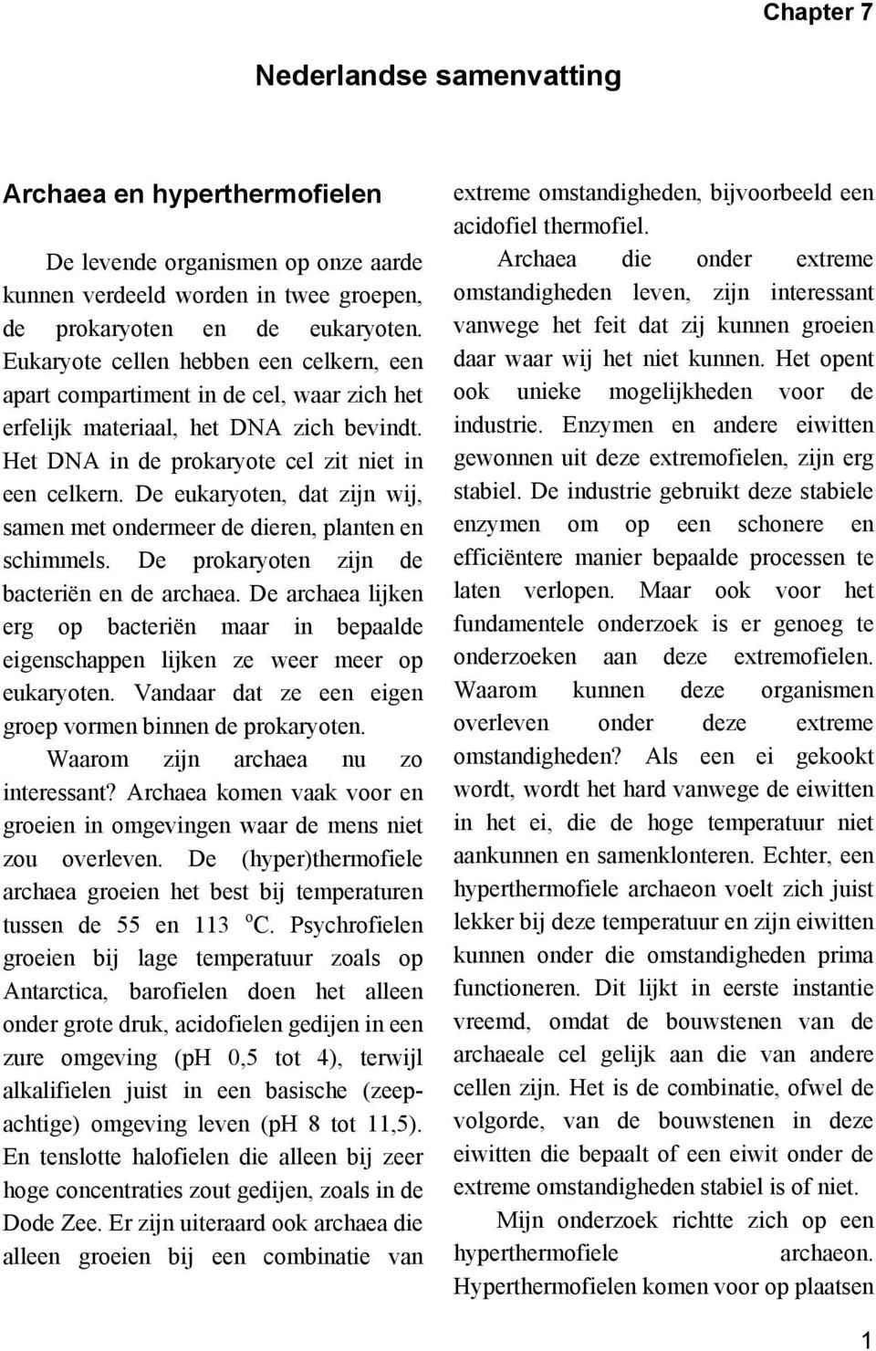 De eukaryoten, dat zijn wij, samen met ondermeer de dieren, planten en schimmels. De prokaryoten zijn de bacteriën en de archaea.