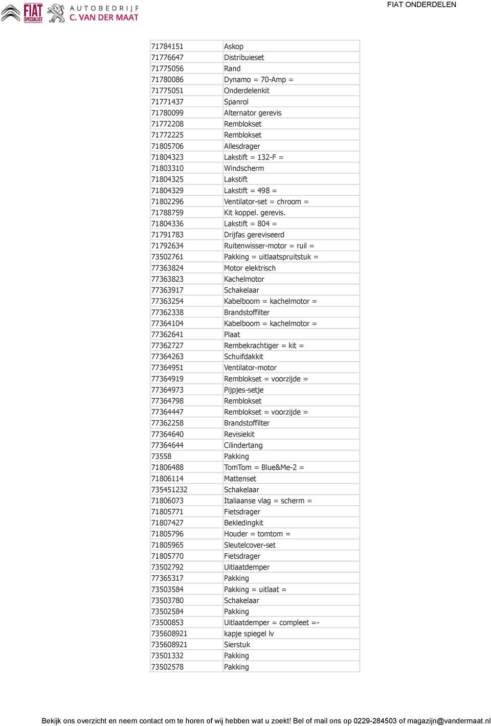 Lakstift = 804 = 71791783 Drijfas gereviseerd 71792634 Ruitenwisser-motor = ruil = 73502761 Pakking = uitlaatspruitstuk = 77363824 Motor elektrisch 77363823 Kachelmotor 77363917 Schakelaar 77363254