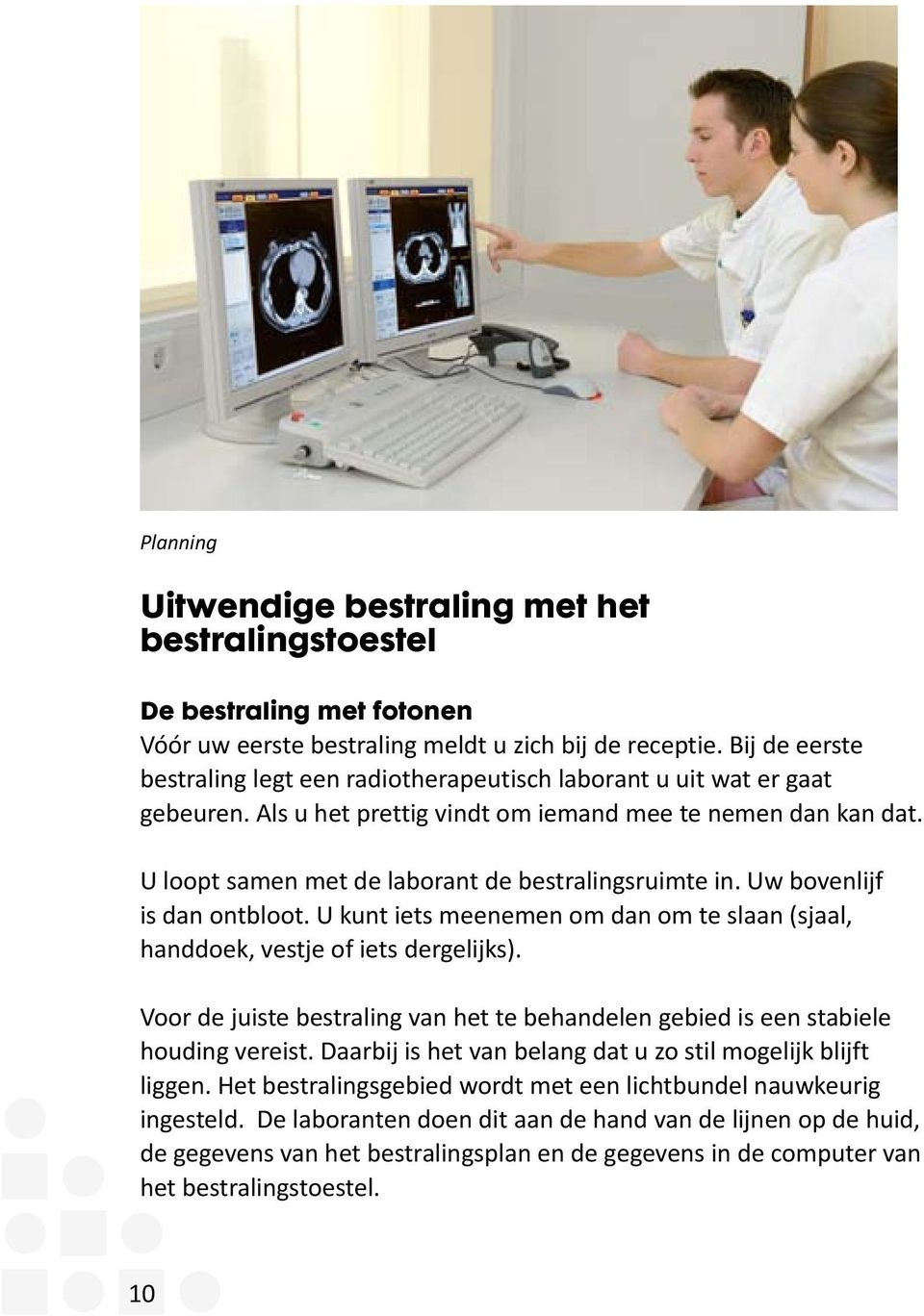 U loopt samen met de laborant de bestralingsruimte in. Uw bovenlijf is dan ontbloot. U kunt iets meenemen om dan om te slaan (sjaal, handdoek, vestje of iets dergelijks).