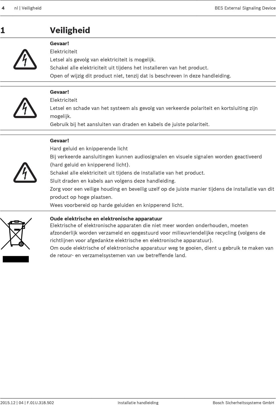 Elektriciteit Letsel en schade van het systeem als gevolg van verkeerde polariteit en kortsluiting zijn mogelijk. Gebruik bij het aansluiten van draden en kabels de juiste polariteit. Gevaar!