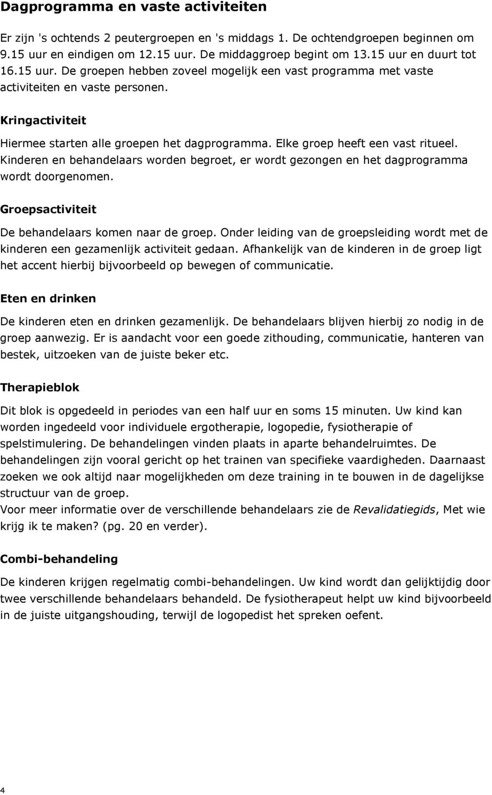 Elke groep heeft een vast ritueel. Kinderen en behandelaars worden begroet, er wordt gezongen en het dagprogramma wordt doorgenomen. Groepsactiviteit De behandelaars komen naar de groep.