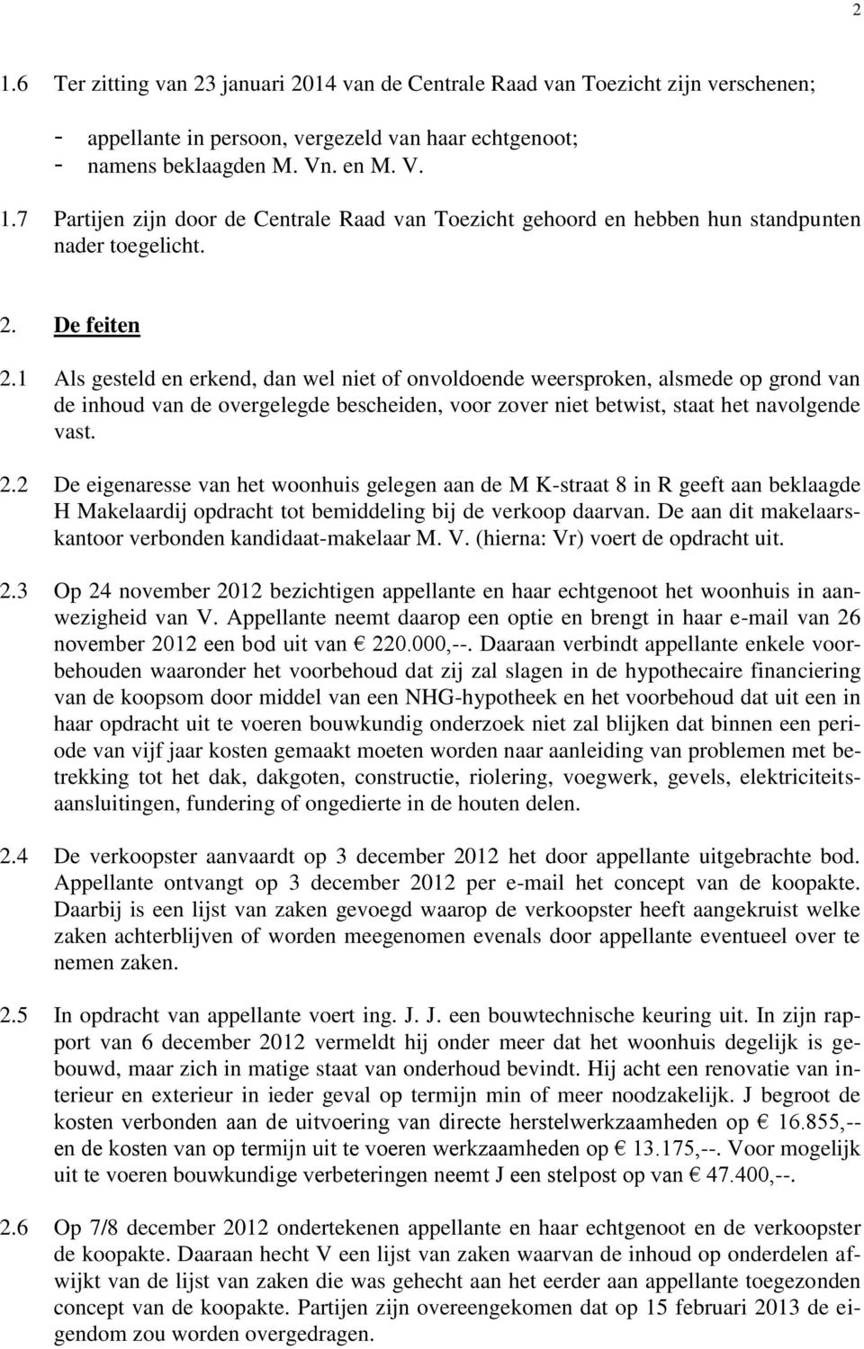 De aan dit makelaarskantoor verbonden kandidaat-makelaar M. V. (hierna: Vr) voert de opdracht uit. 2.3 Op 24 november 2012 bezichtigen appellante en haar echtgenoot het woonhuis in aanwezigheid van V.