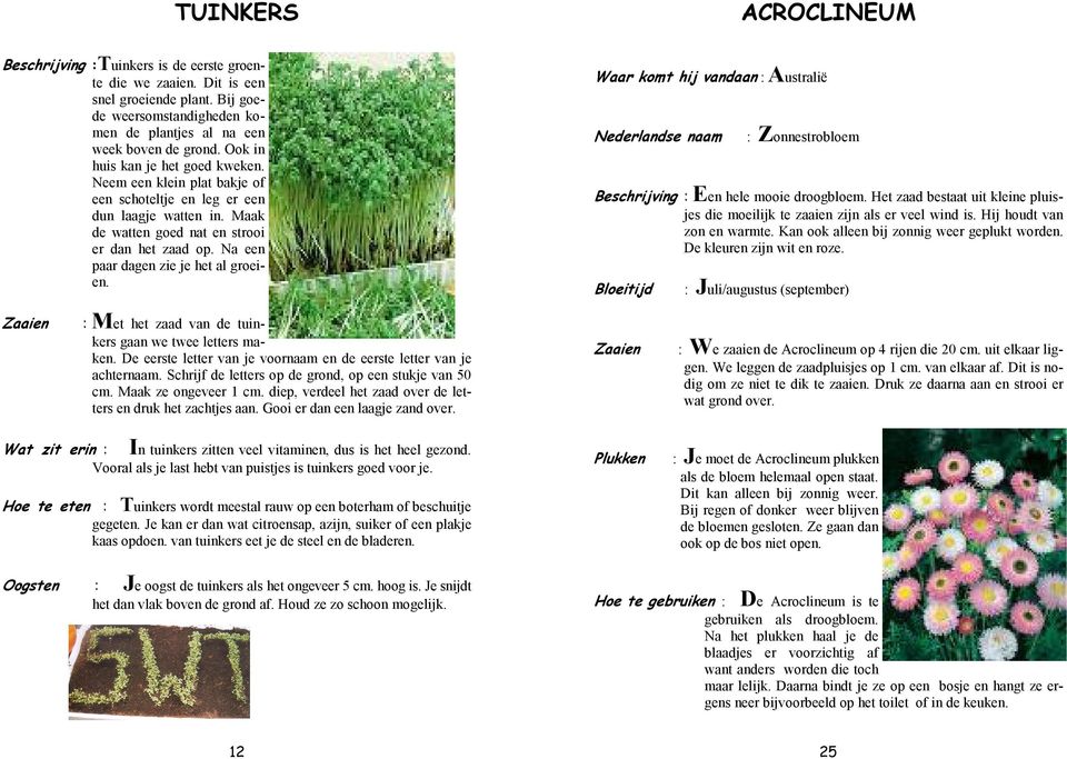 Maak de watten goed nat en strooi er dan het zaad op. Na een paar dagen zie je het al groeien. Zaaien : Met het zaad van de tuinkers gaan we twee letters maken.