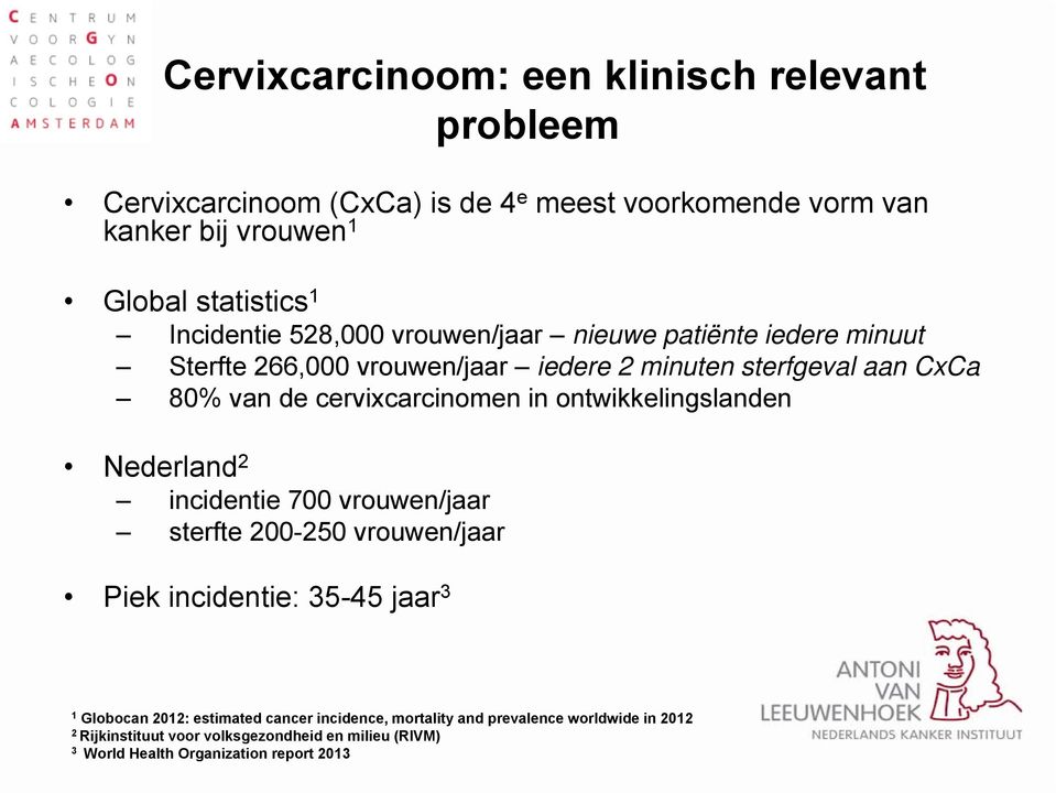 cervixcarcinomen in ontwikkelingslanden Nederland 2 incidentie 700 vrouwen/jaar sterfte 200-250 vrouwen/jaar Piek incidentie: 35-45 jaar 3 1 Globocan