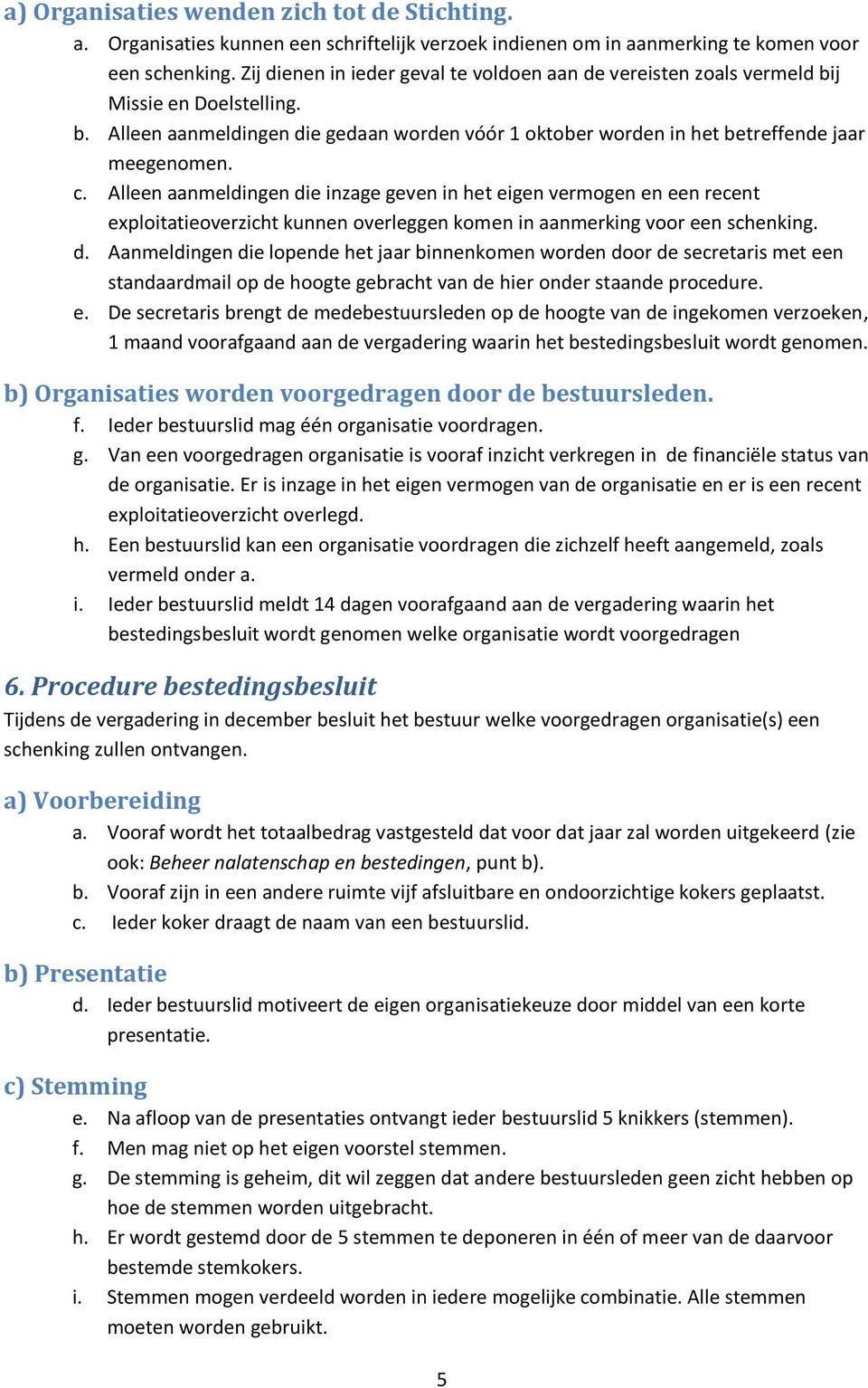 Alleen aanmeldingen die inzage geven in het eigen vermogen en een recent exploitatieoverzicht kunnen overleggen komen in aanmerking voor een schenking. d. Aanmeldingen die lopende het jaar binnenkomen worden door de secretaris met een standaardmail op de hoogte gebracht van de hier onder staande procedure.