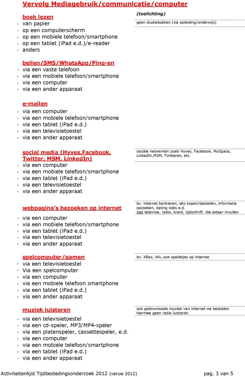 platenspeler, cassettespeler, e.d. sociale netwerken zoals Hyves, Facebook, MySpace, LinkedIn,MSM, Twitteren, etc. bv. internet bankieren, iets kopen/bestellen, informatie opzoeken, dating sites e.d. niet televisie, radio, krant, tijdschrift: die aldaar invullen bv.