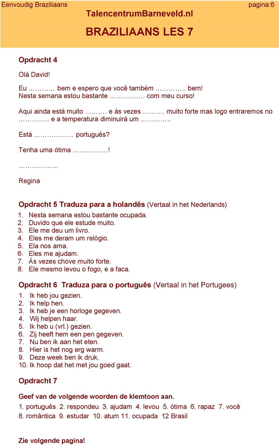 Duvido que ele estude muito. 3. Ele me deu um livro. 4. Eles me deram um relógio. 5. Ela nos ama. 6. Eles me ajudam. 7. Ás vezes chove muito forte. 8. Ele mesmo levou o fogo, e a faca.