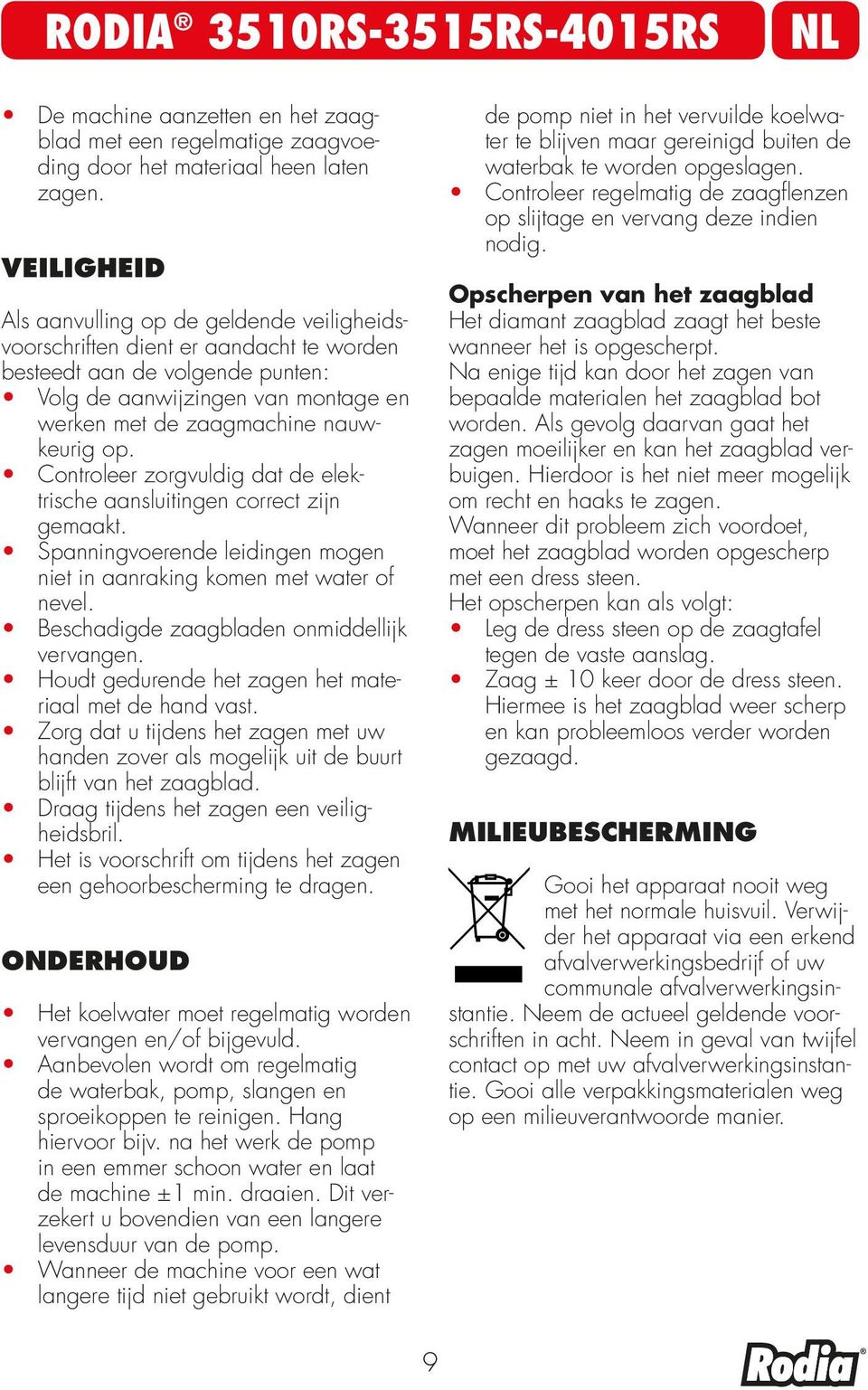 op. Controleer zorgvuldig dat de elektrische aansluitingen correct zijn gemaakt. Spanningvoerende leidingen mogen niet in aanraking komen met water of nevel.