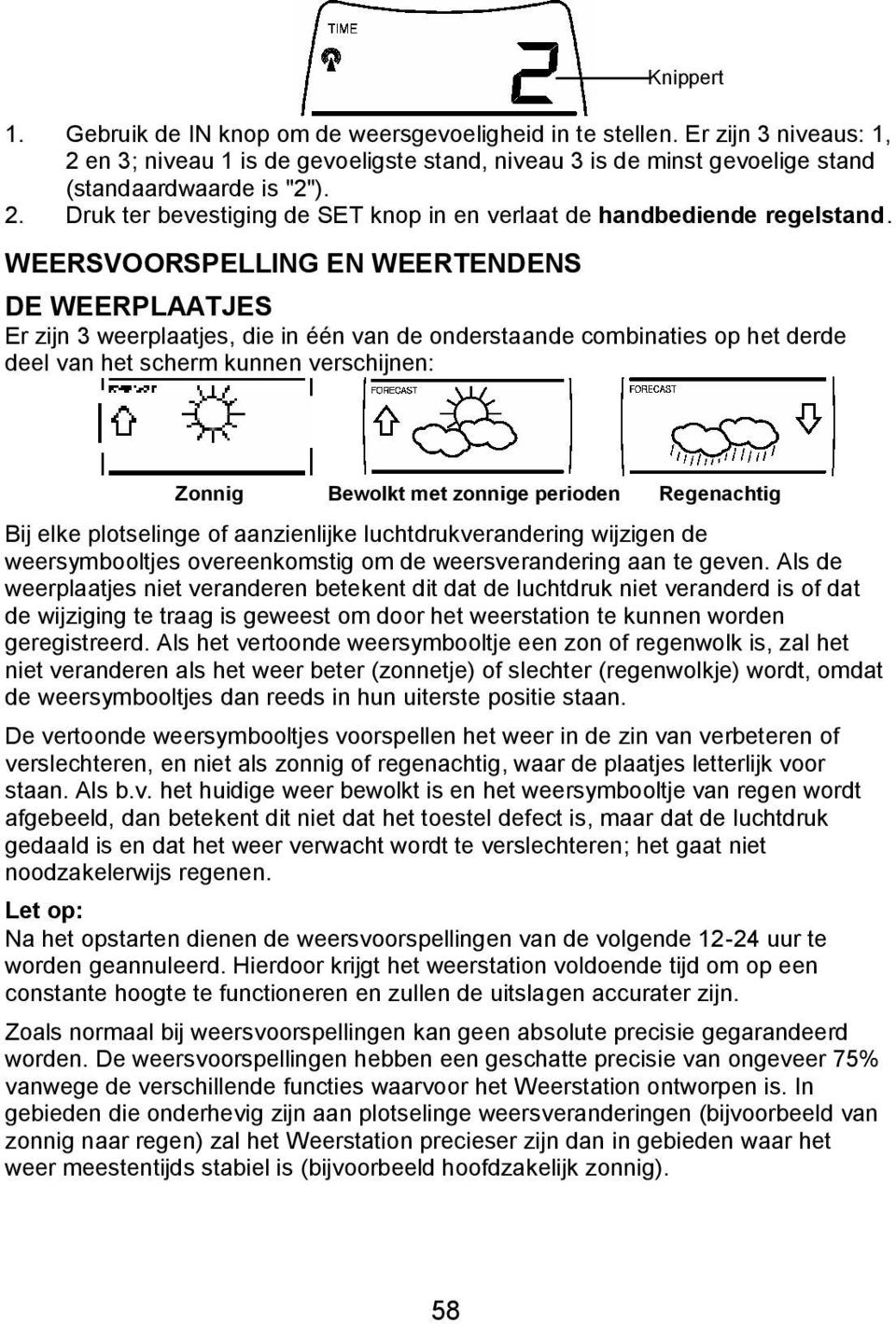 zonnige perioden Regenachtig Bij elke plotselinge of aanzienlijke luchtdrukverandering wijzigen de weersymbooltjes overeenkomstig om de weersverandering aan te geven.