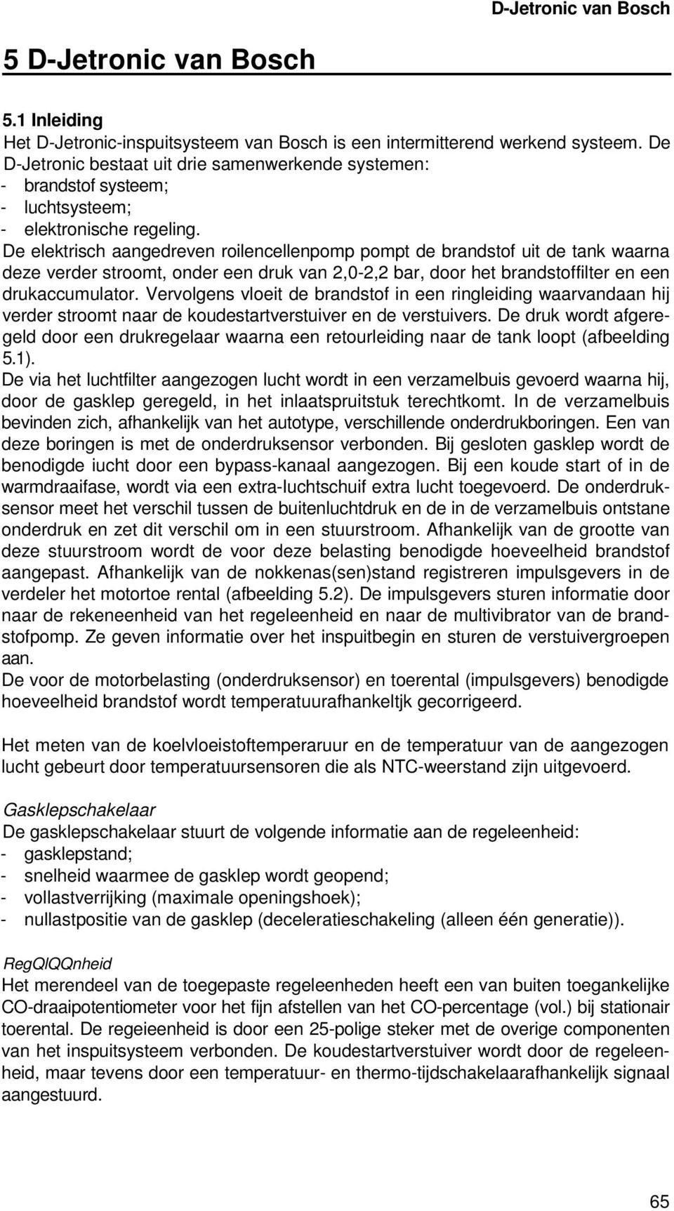 De elektrisch aangedreven roilencellenpomp pompt de brandstof uit de tank waarna deze verder stroomt, onder een druk van 2,0-2,2 bar, door het brandstoffilter en een drukaccumulator.