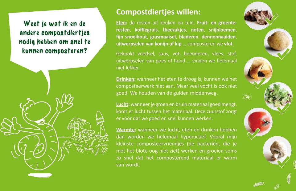 Gekookt voedsel, saus, vet, beenderen, vlees, stof, uitwerpselen van poes of hond vinden we helemaal niet lekker. Drinken: wanneer het eten te droog is, kunnen we het composteerwerk niet aan.