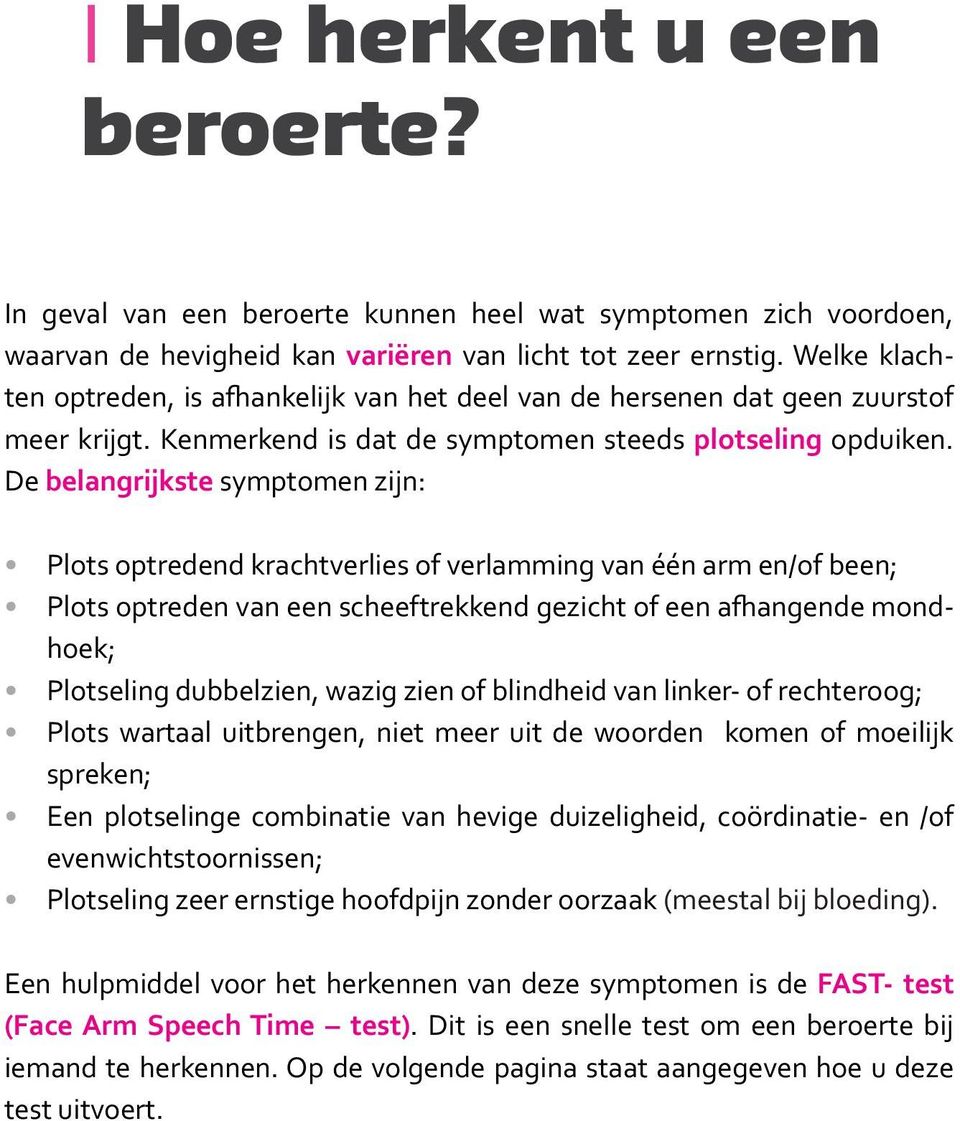 De belangrijkste symptomen zijn: Plots optredend krachtverlies of verlamming van één arm en/of been; Plots optreden van een scheeftrekkend gezicht of een afhangende mondhoek; Plotseling dubbelzien,