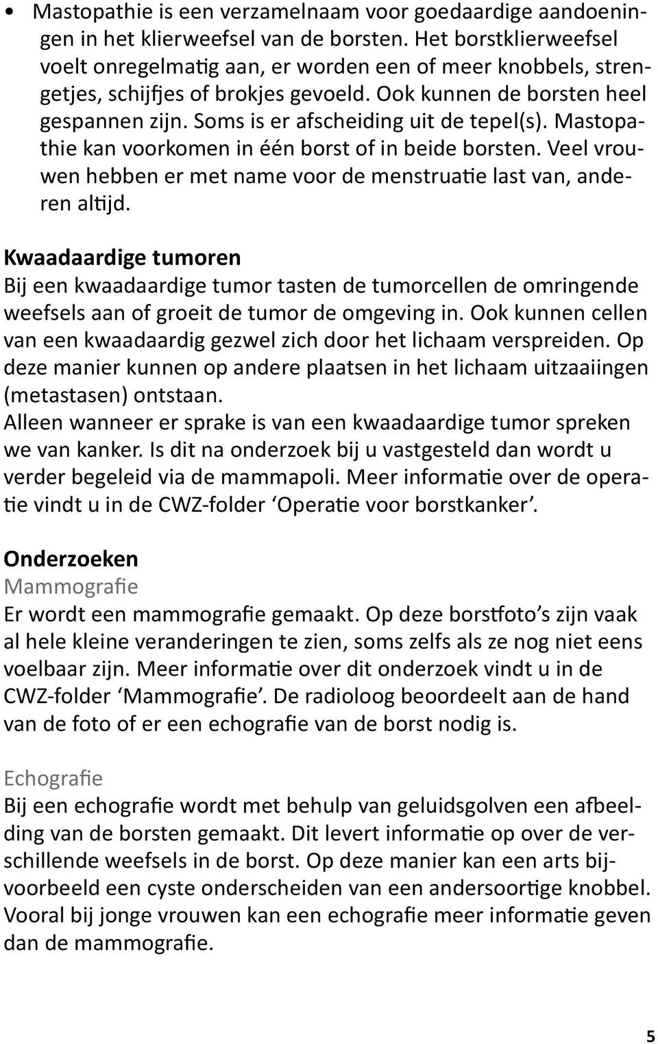 Soms is er afscheiding uit de tepel(s). Mastopathie kan voorkomen in één borst of in beide borsten. Veel vrouwen hebben er met name voor de menstruatie last van, anderen altijd.