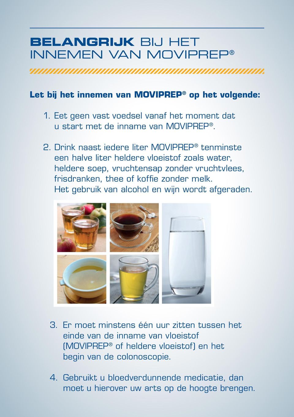 Drink naast iedere liter MOVIPREP tenminste een halve liter heldere vloeistof zoals water, heldere soep, vruchtensap zonder vruchtvlees, frisdranken, thee of