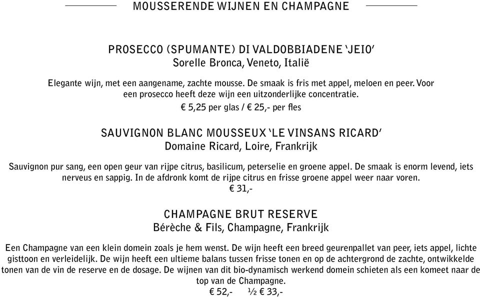 5,25 per glas / 25,- per fles SAUVIGNON BLANC MOUSSEUX LE VINSANS RICARD Domaine Ricard, Loire, Frankrijk Sauvignon pur sang, een open geur van rijpe citrus, basilicum, peterselie en groene appel.