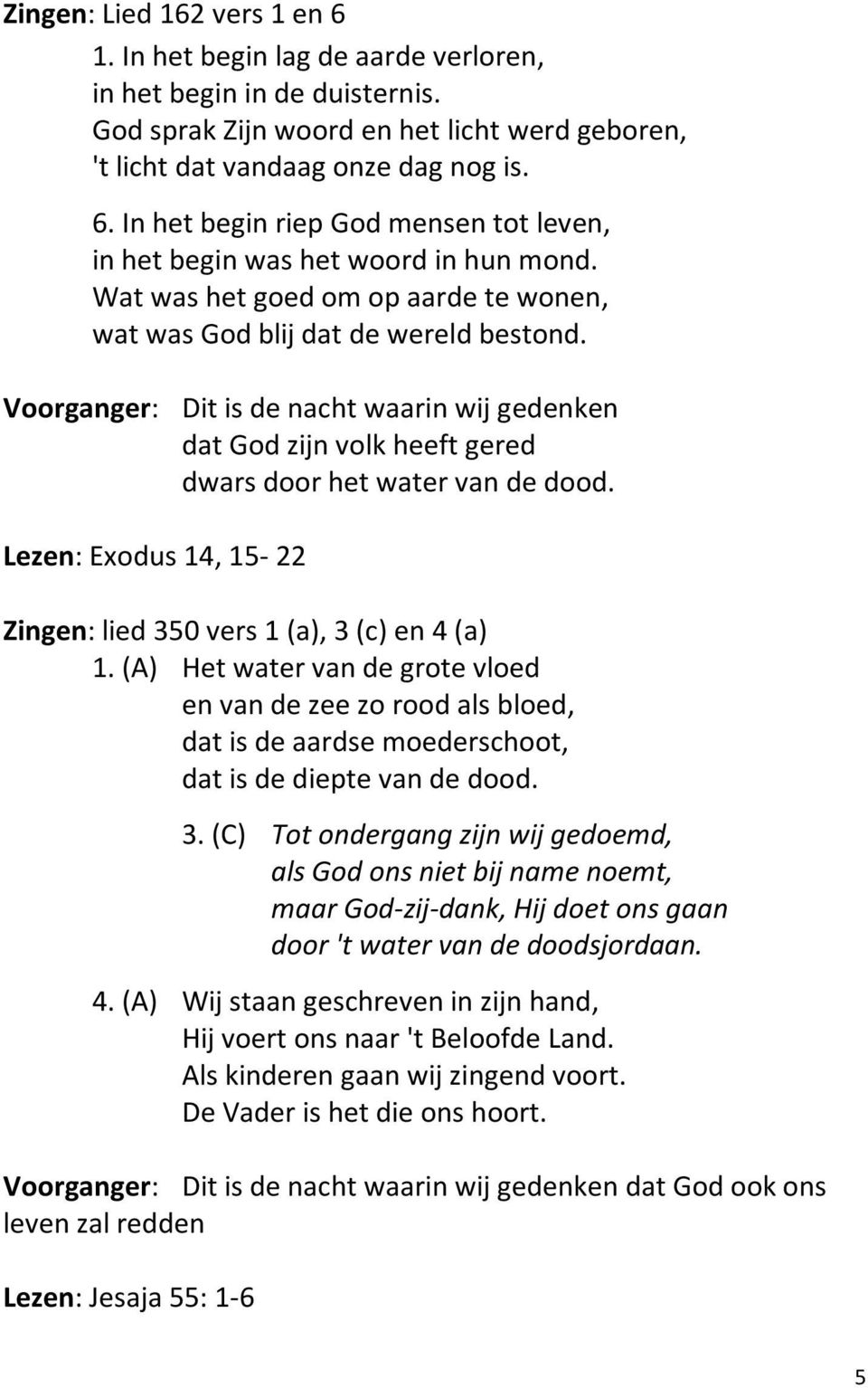 Lezen: Exodus 14, 15-22 Zingen: lied 350 vers 1 (a), 3 (c) en 4 (a) 1. (A) Het water van de grote vloed en van de zee zo rood als bloed, dat is de aardse moederschoot, dat is de diepte van de dood. 3. (C) Tot ondergang zijn wij gedoemd, als God ons niet bij name noemt, maar God-zij-dank, Hij doet ons gaan door 't water van de doodsjordaan.