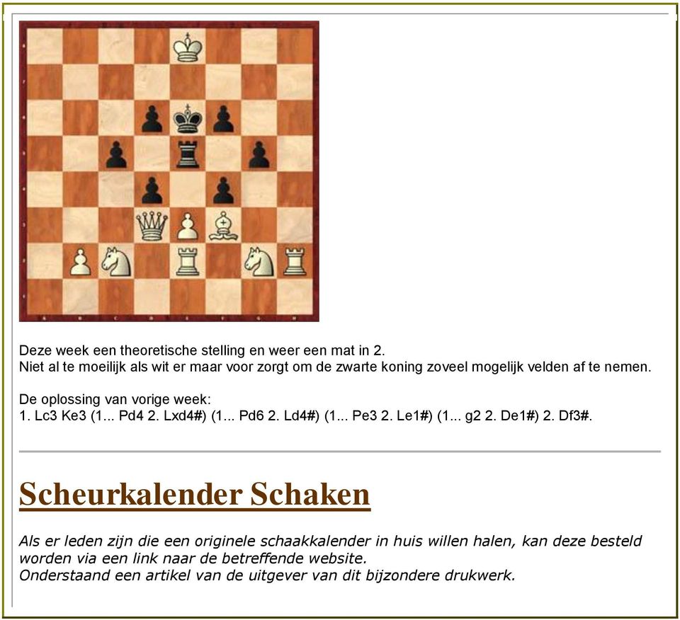 De oplossing van vorige week: 1. Lc3 Ke3 (1... Pd4 2. Lxd4#) (1... Pd6 2. Ld4#) (1... Pe3 2. Le1#) (1... g2 2. De1#) 2. Df3#.