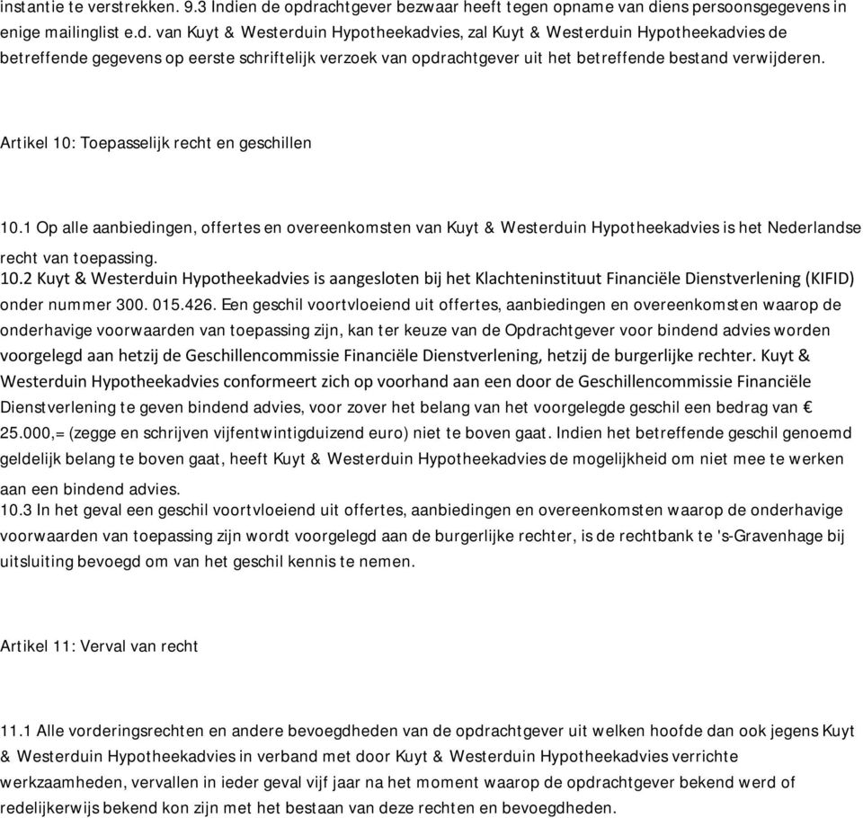 Artikel 10: Toepasselijk recht en geschillen 10.1 Op alle aanbiedingen, offertes en overeenkomsten van Kuyt & Westerduin Hypotheekadvies is het Nederlandse recht van toepassing. 10.2 Kuyt & Westerduin Hypotheekadvies is aangesloten bij het Klachteninstituut Financiële Dienstverlening (KIFID) onder nummer 300.