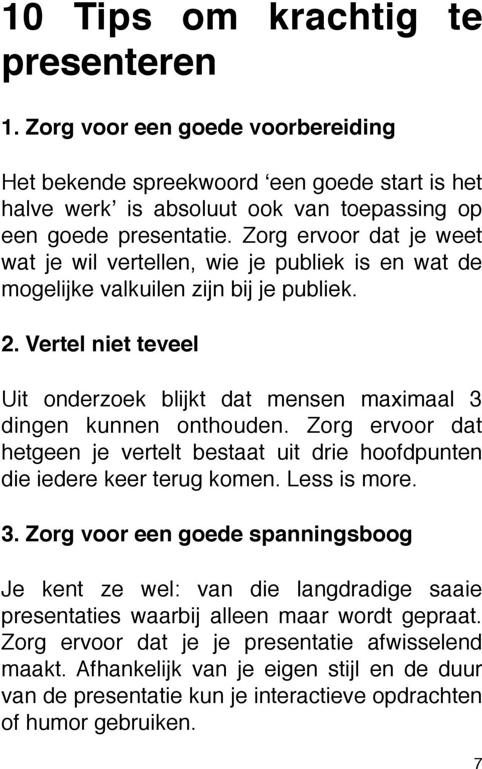 Vertel niet teveel Uit onderzoek blijkt dat mensen maximaal 3 dingen kunnen onthouden. Zorg ervoor dat hetgeen je vertelt bestaat uit drie hoofdpunten die iedere keer terug komen. Less is more. 3. Zorg voor een goede spanningsboog Je kent ze wel: van die langdradige saaie presentaties waarbij alleen maar wordt gepraat.