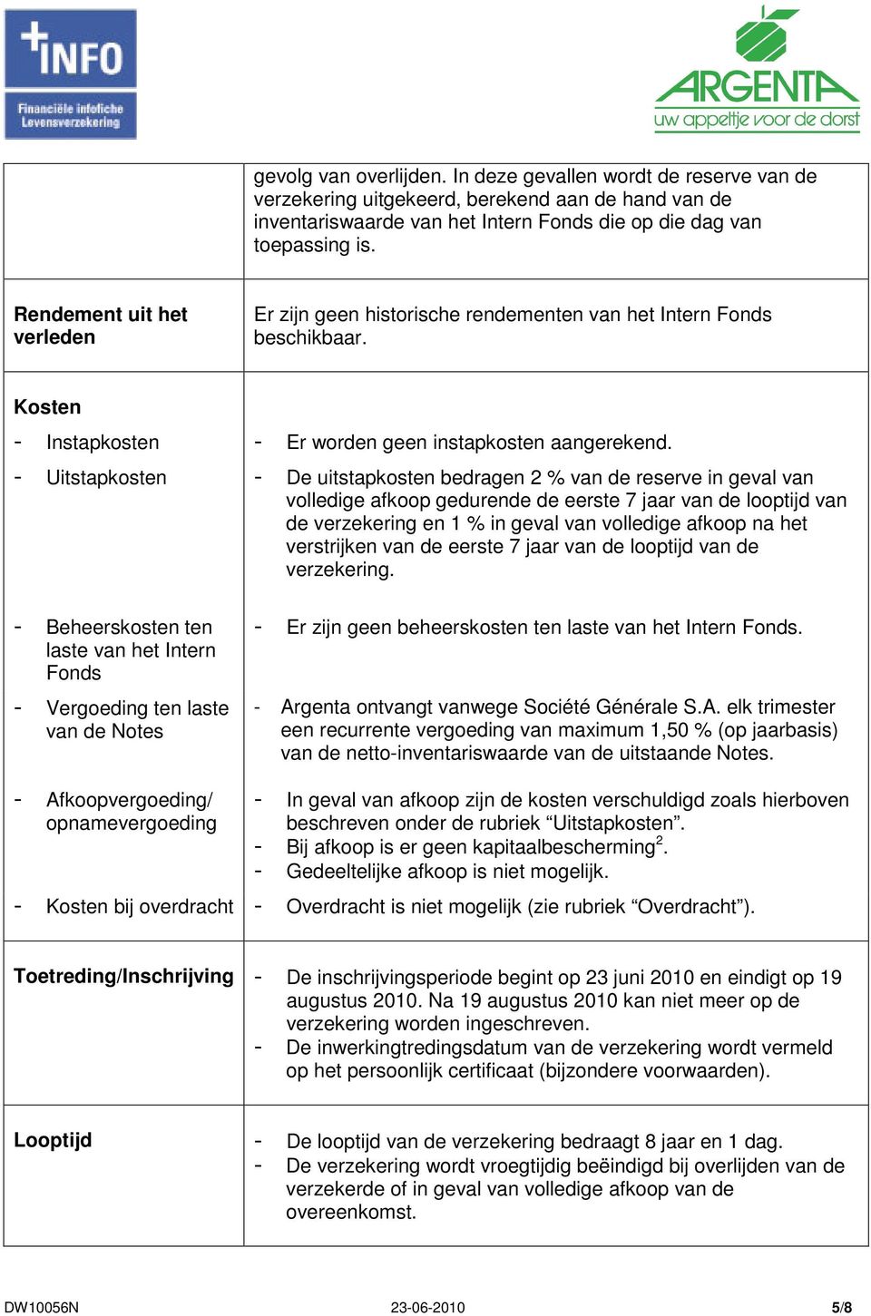 Uitstapkosten De uitstapkosten bedragen 2 % van de reserve in geval van volledige afkoop gedurende de eerste 7 jaar van de looptijd van de verzekering en 1 % in geval van volledige afkoop na het