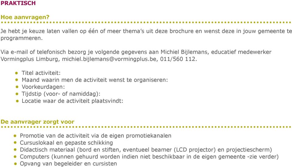 Titel activiteit: Maand waarin men de activiteit wenst te organiseren: Voorkeurdagen: Tijdstip (voor- of namiddag): Locatie waar de activiteit plaatsvindt: De aanvrager zorgt voor Promotie van de