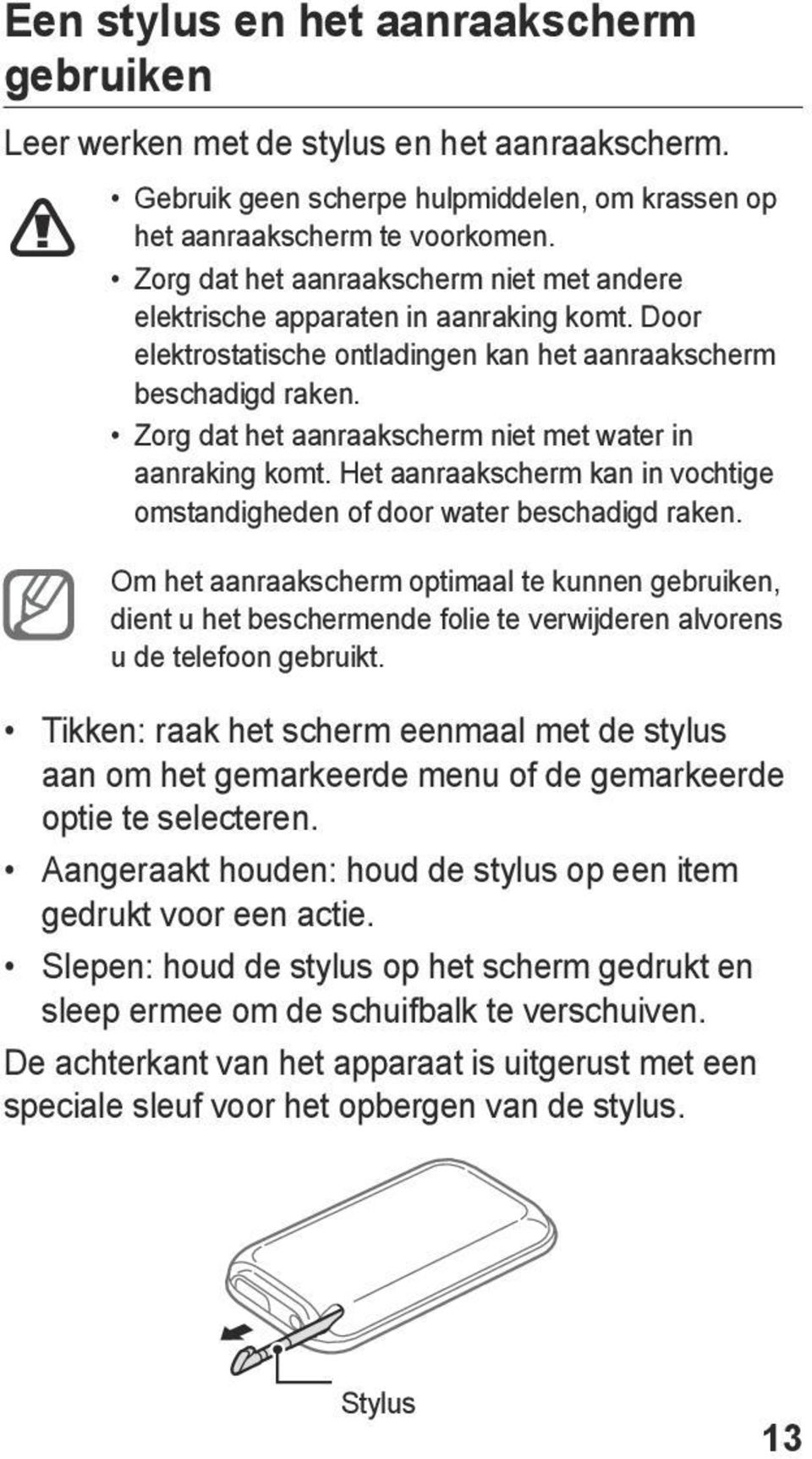 Zorg dat het aanraakscherm niet met water in aanraking komt. Het aanraakscherm kan in vochtige omstandigheden of door water beschadigd raken.