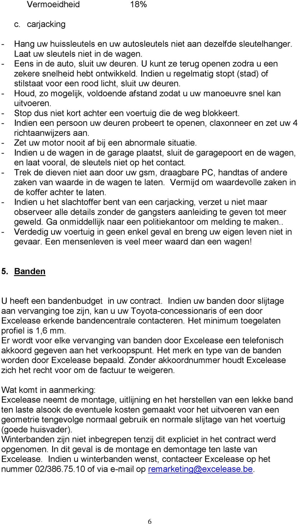 - Houd, zo mogelijk, voldoende afstand zodat u uw manoeuvre snel kan uitvoeren. - Stop dus niet kort achter een voertuig die de weg blokkeert.