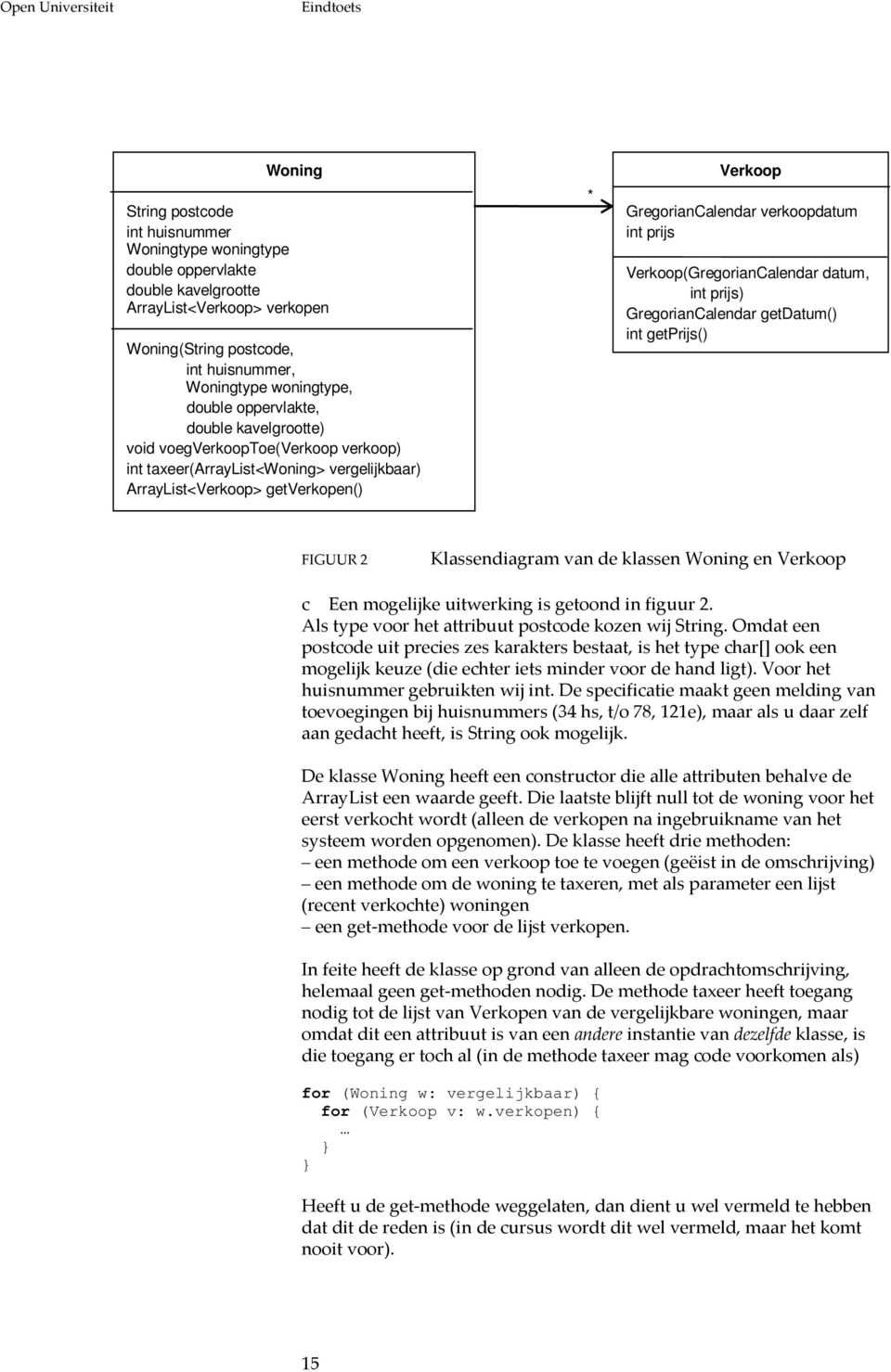 verkoopdatum int prijs Verkoop(GregorianCalendar datum, int prijs) GregorianCalendar getdatum() int getprijs() FIGUUR 2 Klassendiagram van de klassen Woning en Verkoop c Een mogelijke uitwerking is