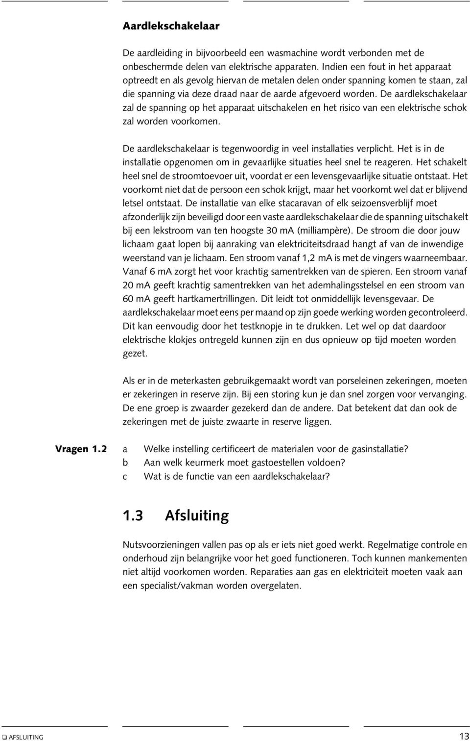 De aardlekschakelaar zal de spanning op het apparaat uitschakelen en het risico van een elektrische schok zal worden voorkomen. De aardlekschakelaar is tegenwoordig in veel installaties verplicht.