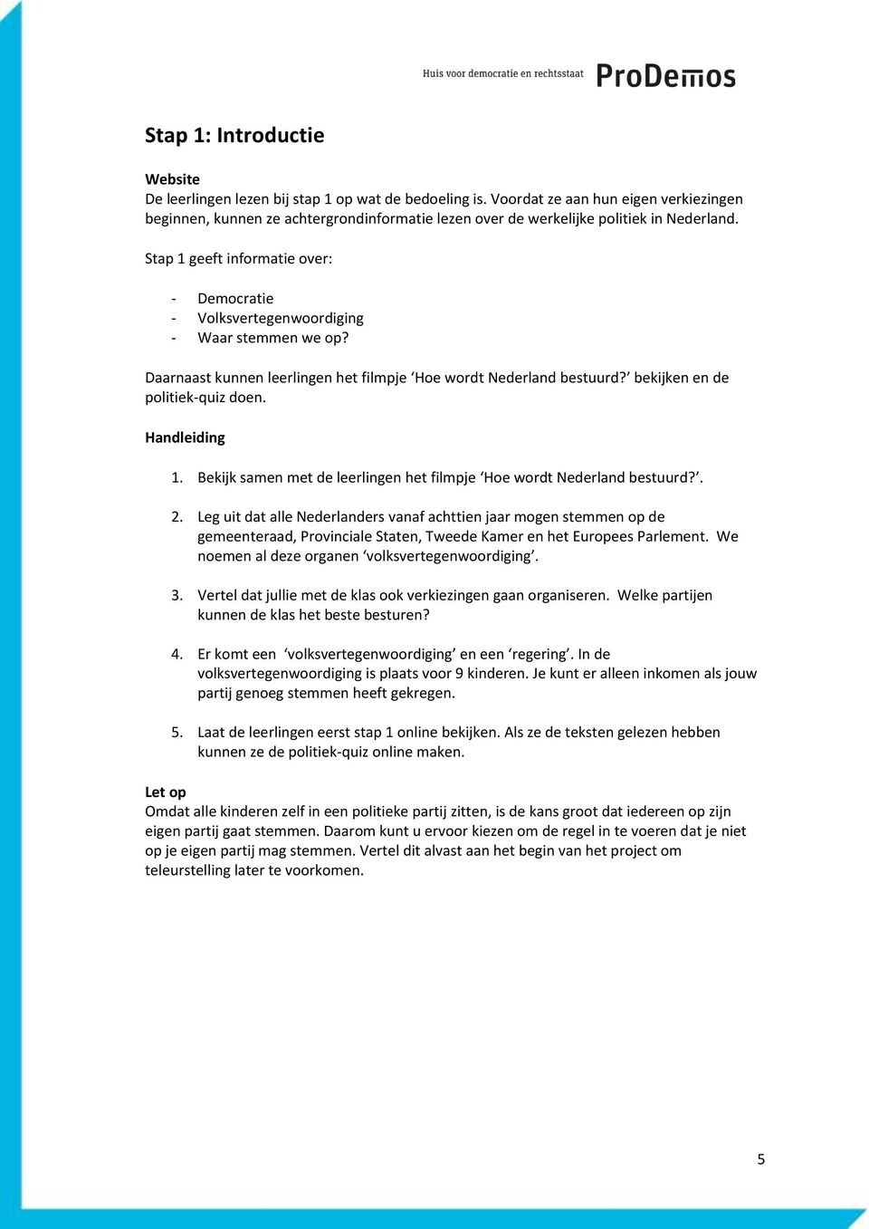 Stap 1 geeft informatie over: - Democratie - Volksvertegenwoordiging - Waar stemmen we op? Daarnaast kunnen leerlingen het filmpje Hoe wordt Nederland bestuurd? bekijken en de politiek-quiz doen. 1. Bekijk samen met de leerlingen het filmpje Hoe wordt Nederland bestuurd?