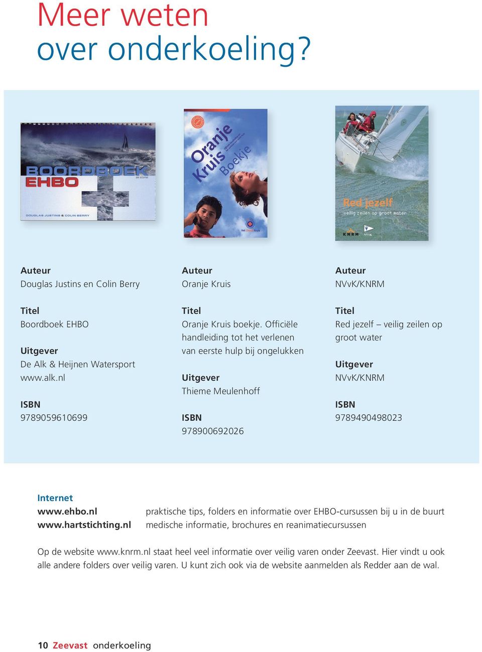 Officiële handleiding tot het verlenen van eerste hulp bij ongelukken Uitgever Thieme Meulenhoff ISBN 978900692026 Titel Red jezelf veilig zeilen op groot water Uitgever NVvK/KNRM ISBN 9789490498023