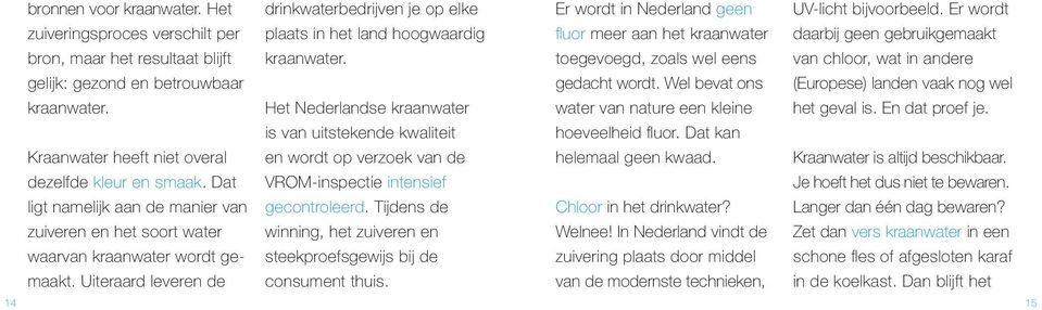 Het Nederlandse kraanwater is van uitstekende kwaliteit en wordt op verzoek van de VROM-inspectie intensief gecontroleerd. Tijdens de winning, het zuiveren en steekproefsgewijs bij de consument thuis.