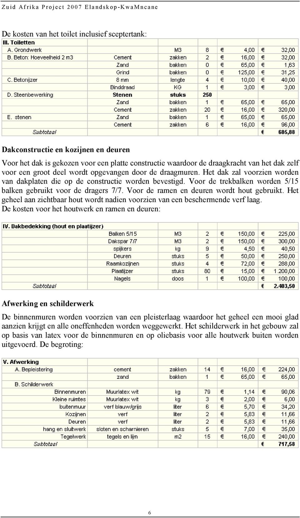 Voor de ramen en deuren wordt hout gebruikt. Het geheel aan zichtbaar hout wordt nadien voorzien van een beschermende verf laag.