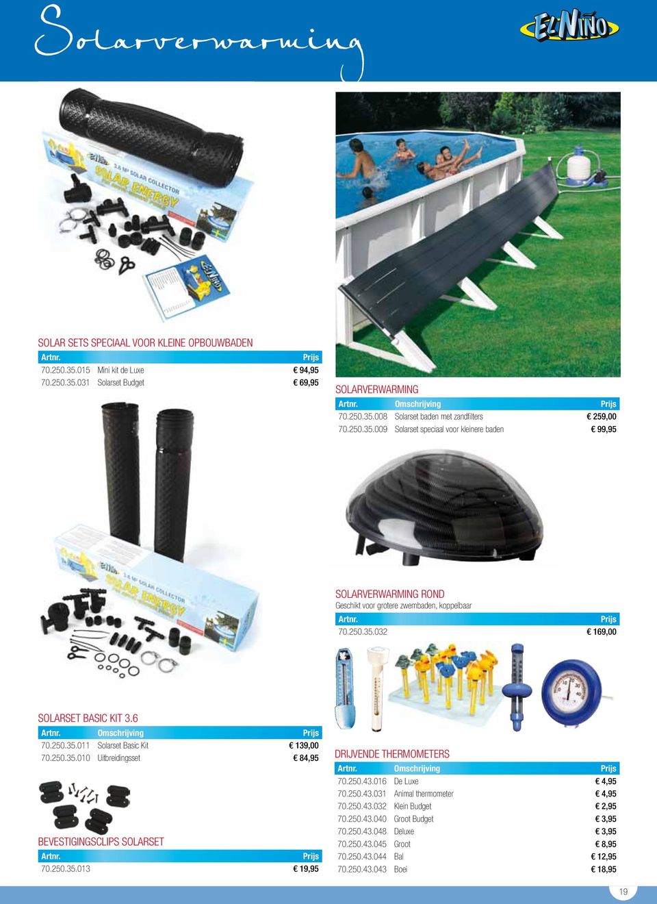 250.35.010 Uitbreidingsset 84,95 Drijvende thermometers Omschrijving 70.250.43.016 De Luxe 4,95 70.250.43.031 Animal thermometer 4,95 70.250.43.032 Klein Budget 2,95 70.250.43.040 Groot Budget 3,95 Bevestigingsclips Solarset 70.