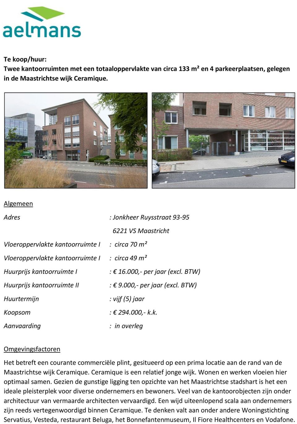 kantoorruimte II Huurtermijn Koopsom Aanvaarding : 16.000,- per jaar (excl. BTW) : 9.000,- per jaar (excl. BTW) : vijf (5) jaar : 294.000,- k.k. : in overleg Omgevingsfactoren Het betreft een courante commerciële plint, gesitueerd op een prima locatie aan de rand van de Maastrichtse wijk Ceramique.