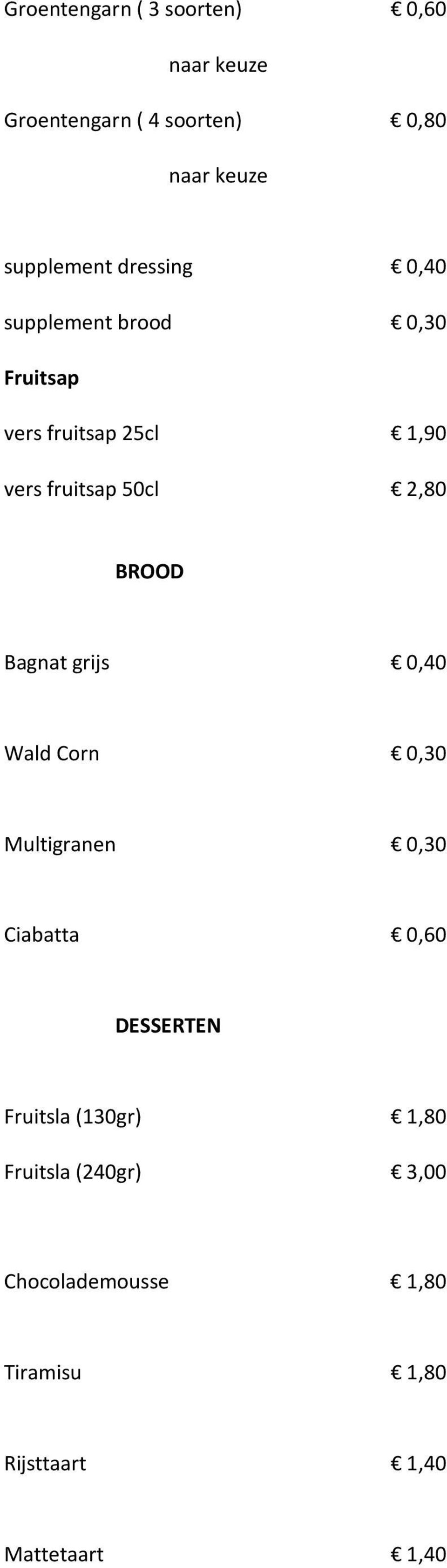 BROOD Bagnat grijs 0,40 Wald Corn 0,30 Multigranen 0,30 Ciabatta 0,60 DESSERTEN Fruitsla