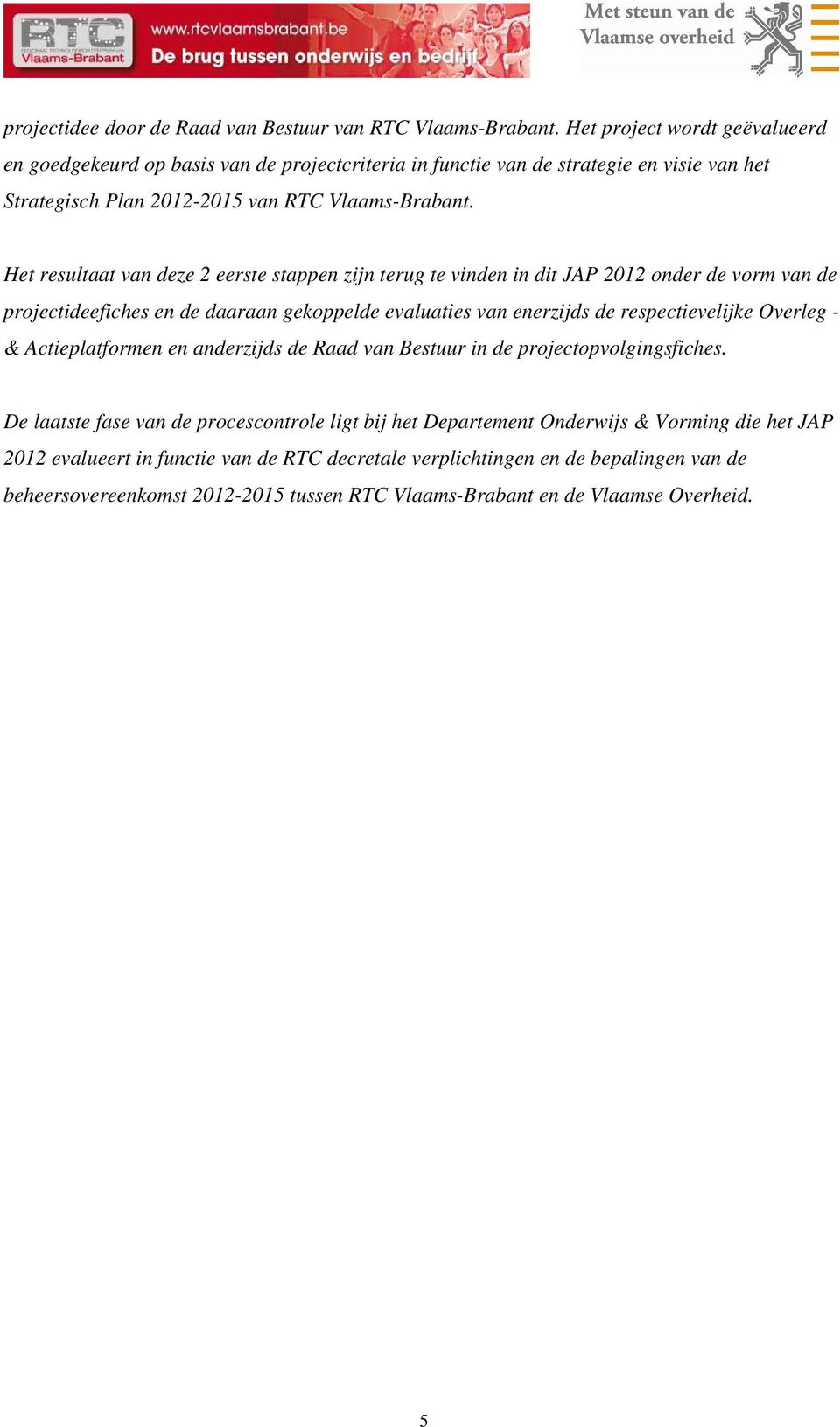 Het resultaat van deze 2 eerste stappen zijn terug te vinden in dit JAP 2012 onder de vorm van de projectideefiches en de daaraan gekoppelde evaluaties van enerzijds de respectievelijke Overleg