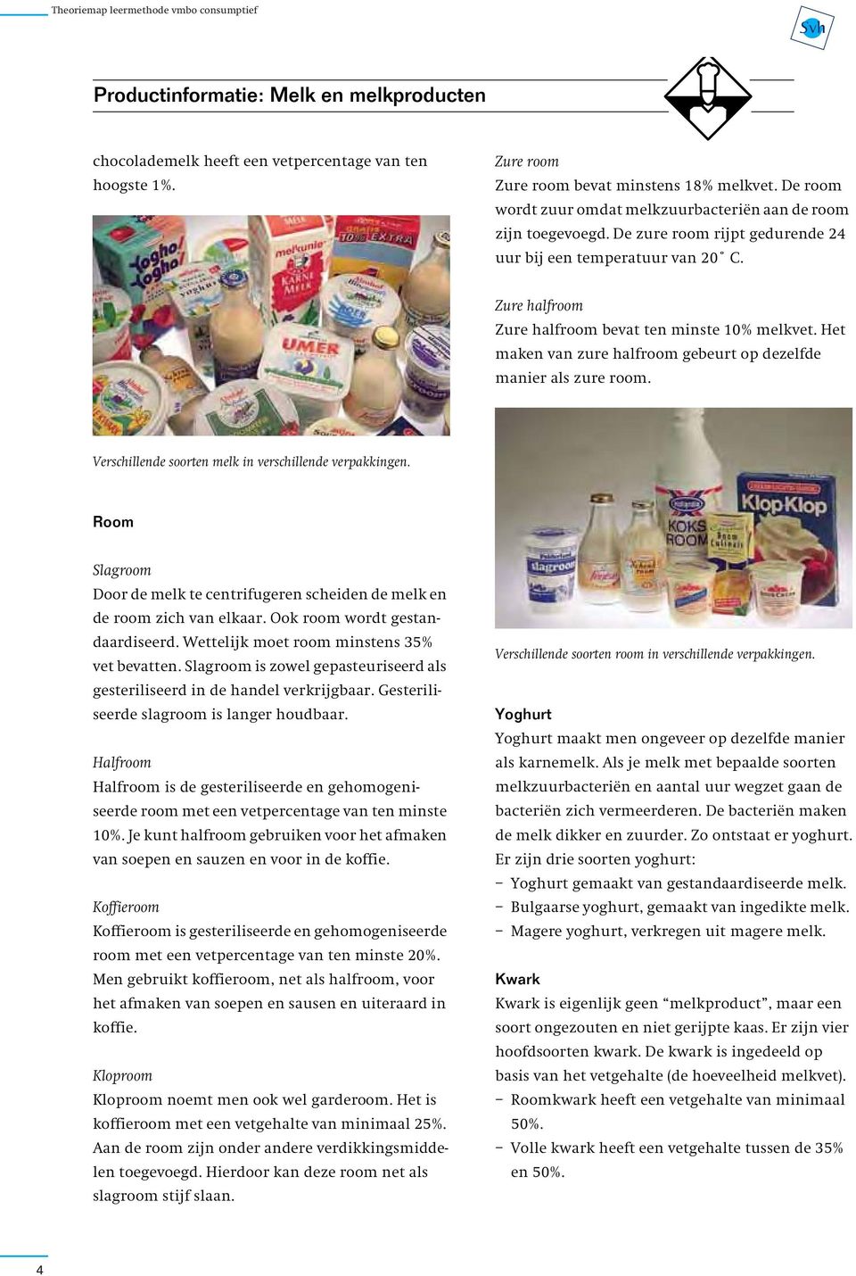 Verschillende soorten melk in verschillende verpakkingen. Room Slagroom Door de melk te centrifugeren scheiden de melk en de room zich van elkaar. Ook room wordt gestandaardiseerd.