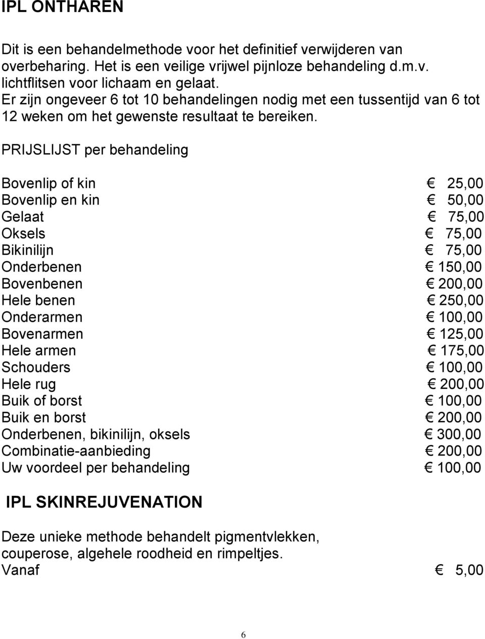 PRIJSLIJST per behandeling Bovenlip of kin 25,00 Bovenlip en kin 50,00 Gelaat 75,00 Oksels 75,00 Bikinilijn 75,00 Onderbenen 150,00 Bovenbenen 200,00 Hele benen 250,00 Onderarmen 100,00 Bovenarmen