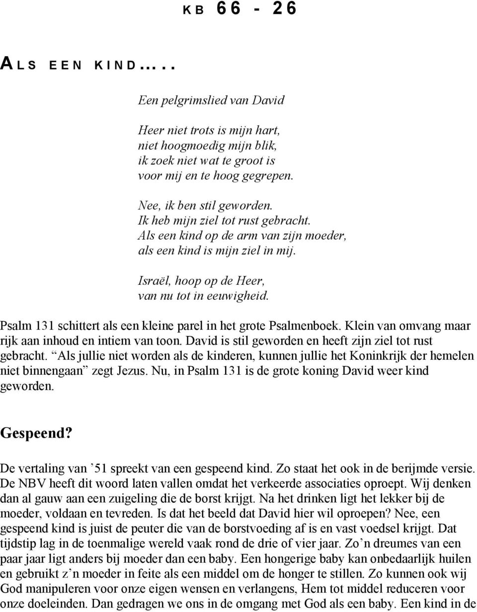 Psalm 131 schittert als een kleine parel in het grote Psalmenboek. Klein van omvang maar rijk aan inhoud en intiem van toon. David is stil geworden en heeft zijn ziel tot rust gebracht.