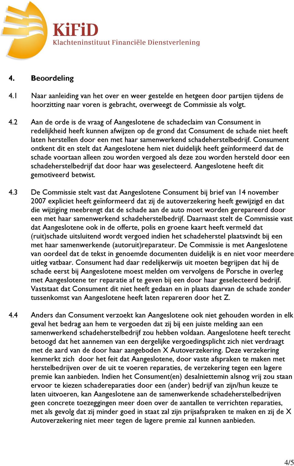 2 Aan de orde is de vraag of Aangeslotene de schadeclaim van Consument in redelijkheid heeft kunnen afwijzen op de grond dat Consument de schade niet heeft laten herstellen door een met haar