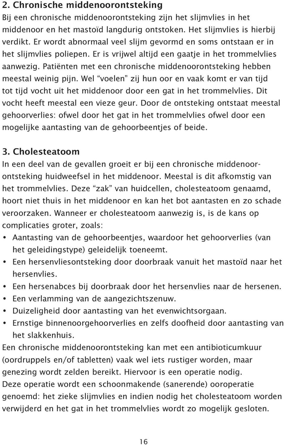 Patiënten met een chronische middenoorontsteking hebben meestal weinig pijn. Wel voelen zij hun oor en vaak komt er van tijd tot tijd vocht uit het middenoor door een gat in het trommelvlies.