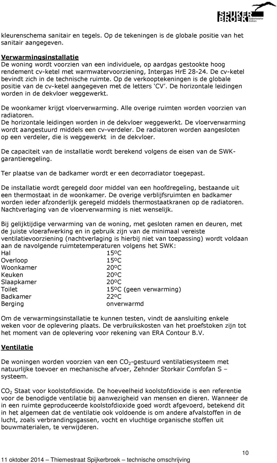 De cv-ketel bevindt zich in de technische ruimte. Op de verkooptekeningen is de globale positie van de cv-ketel aangegeven met de letters CV. De horizontale leidingen worden in de dekvloer weggewerkt.