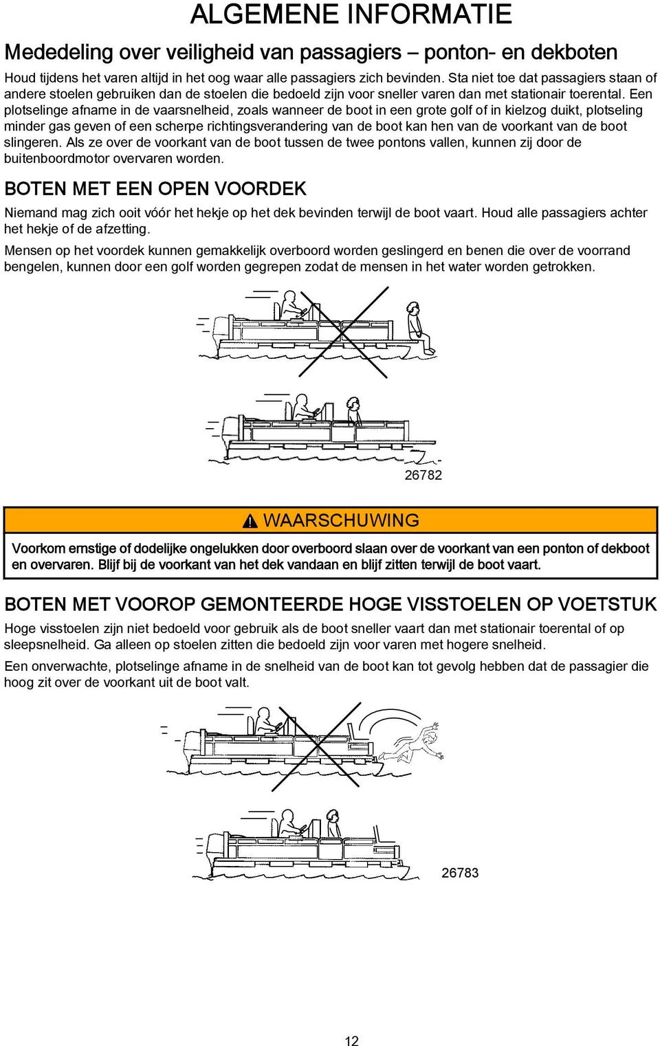 Een plotselinge afname in de vaarsnelheid, zoals wanneer de boot in een grote golf of in kielzog duikt, plotseling minder gas geven of een scherpe richtingsverandering van de boot kan hen van de