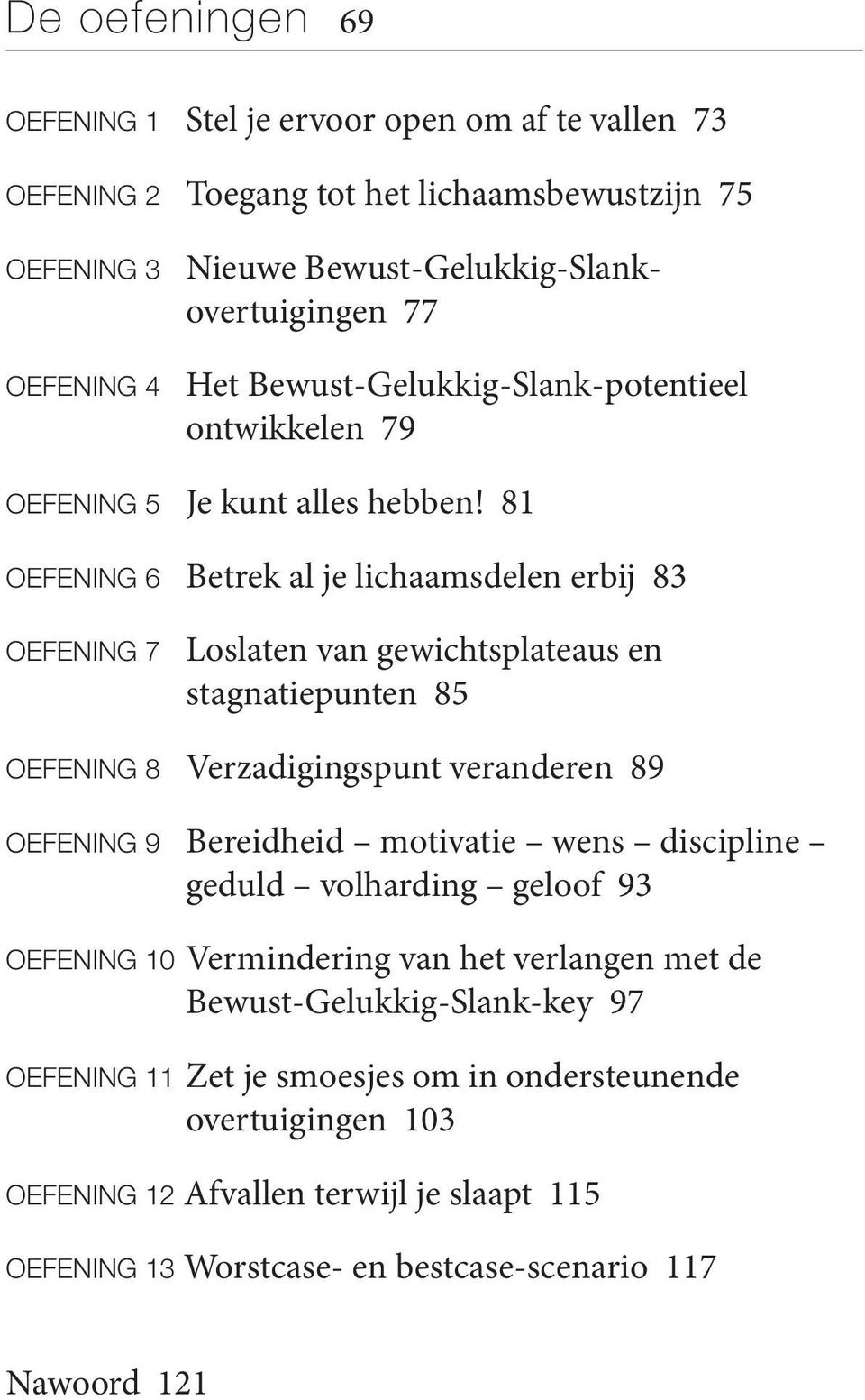 81 OEFENING 6 Betrek al je lichaamsdelen erbij 83 OEFENING 7 Loslaten van gewichtsplateaus en stagnatiepunten 85 OEFENING 8 Verzadigingspunt veranderen 89 OEFENING 9 Bereidheid motivatie