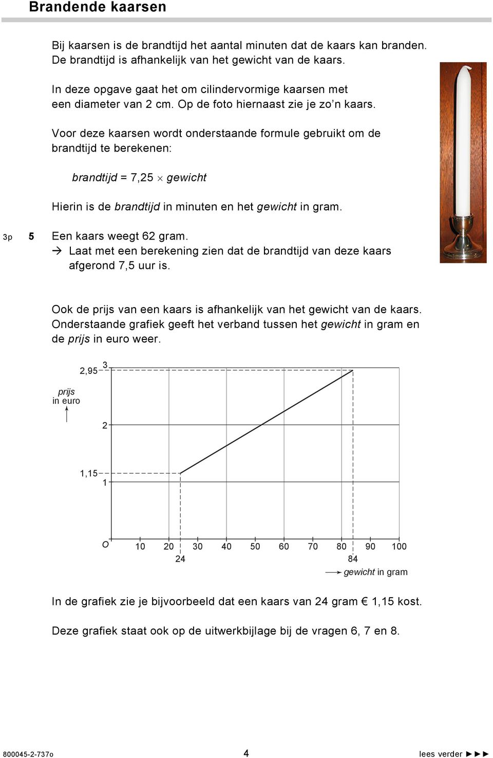 Voor deze kaarsen wordt onderstaande formule gebruikt om de brandtijd te berekenen: brandtijd = 7,25 gewicht Hierin is de brandtijd in minuten en het gewicht in gram. 3p 5 Een kaars weegt 62 gram.