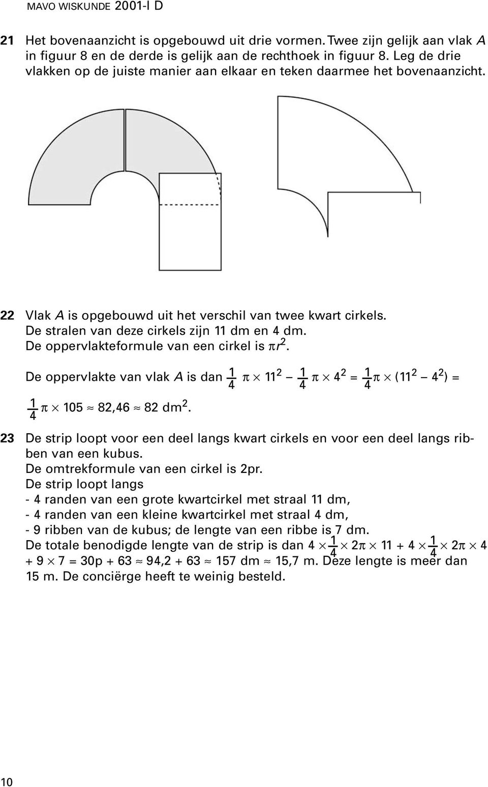 De oppervlakteformule van een cirkel is πr 2. De oppervlakte van vlak A is dan 1 π 11 2 1 π 4 2 = 1 π (11 2 4 2 ) = 4 4 4 1 π 105 82,46 82 dm 2.