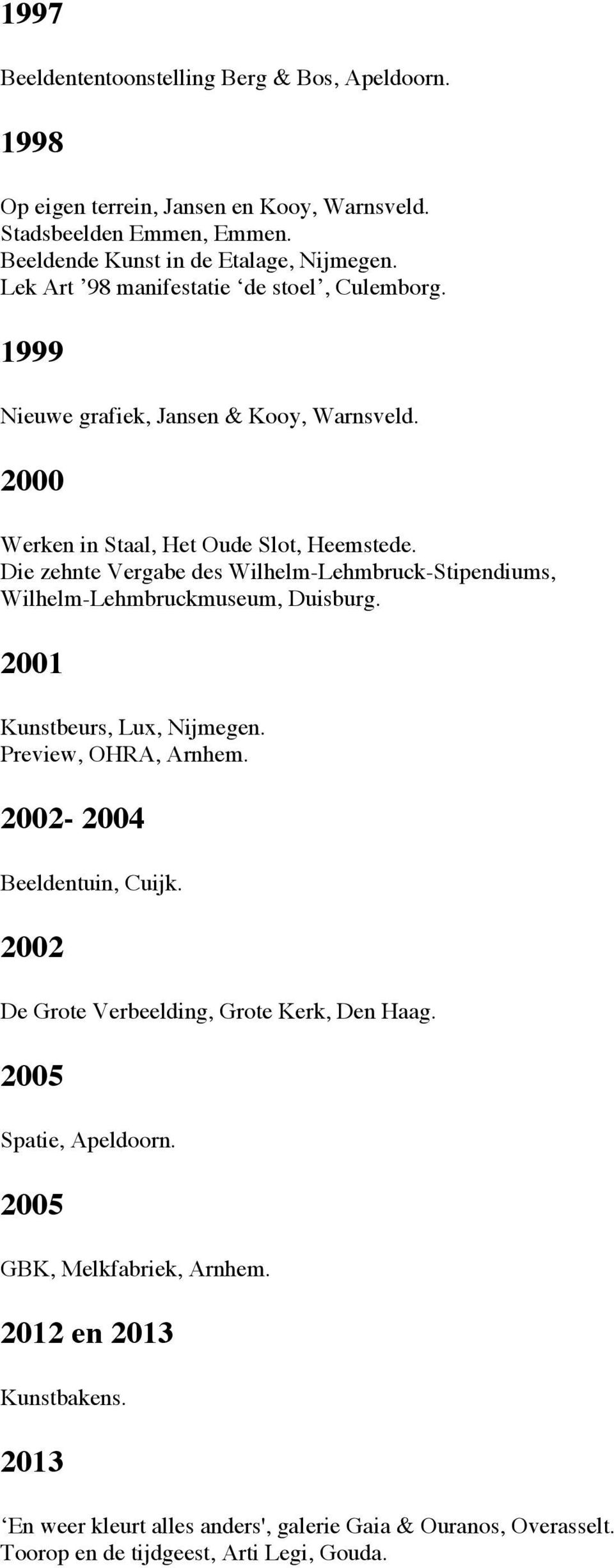 Die zehnte Vergabe des Wilhelm-Lehmbruck-Stipendiums, Wilhelm-Lehmbruckmuseum, Duisburg. 2001 Kunstbeurs, Lux, Nijmegen. Preview, OHRA, Arnhem. 2002-2004 Beeldentuin, Cuijk.