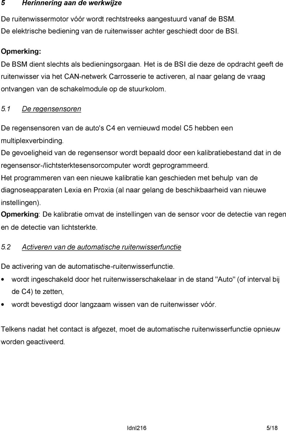 Het is de BSI die deze de opdracht geeft de ruitenwisser via het CAN-netwerk Carrosserie te activeren, al naar gelang de vraag ontvangen van de schakelmodule op de stuurkolom. 5.