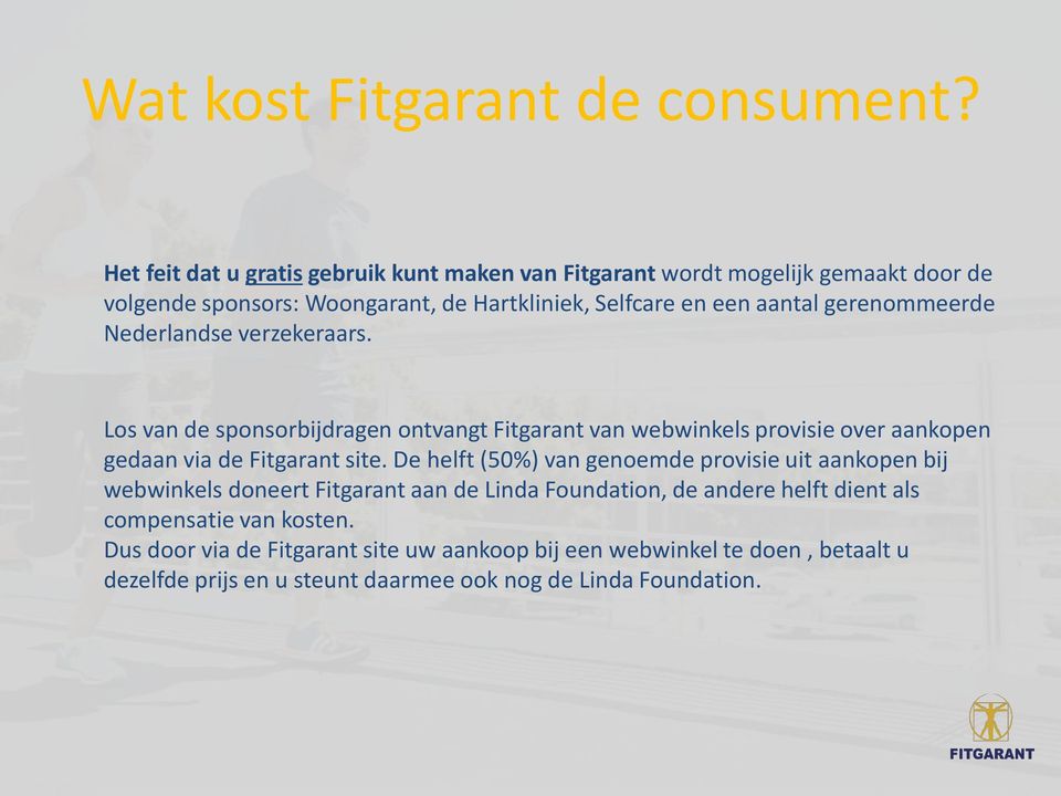 gerenommeerde Nederlandse verzekeraars. Los van de sponsorbijdragen ontvangt Fitgarant van webwinkels provisie over aankopen gedaan via de Fitgarant site.